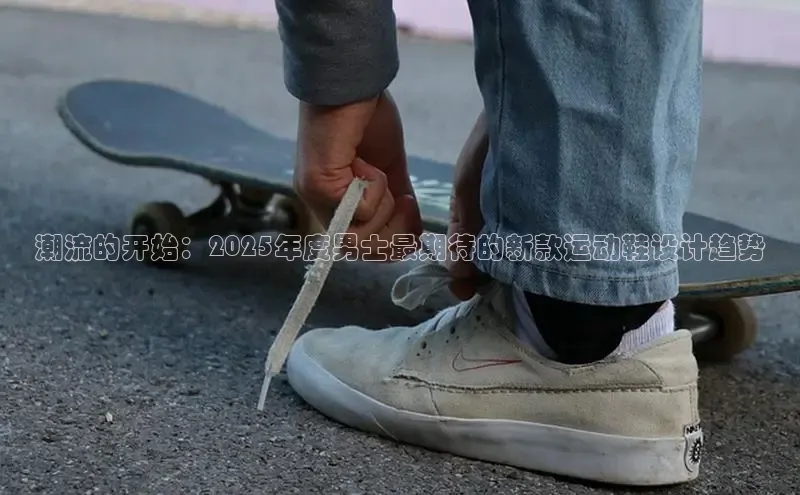 潮流的开始：2025年度男士最期待的新款运动鞋设计趋势