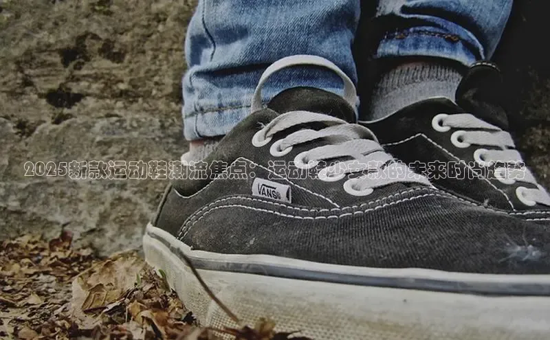 2025新款运动鞋潮流焦点：运动鞋少女款的未来时尚趋势