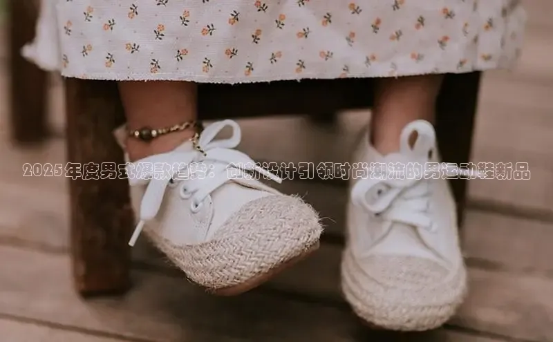 2025年度男式爆款趋势：创新设计引领时尚潮流的男运动鞋新品