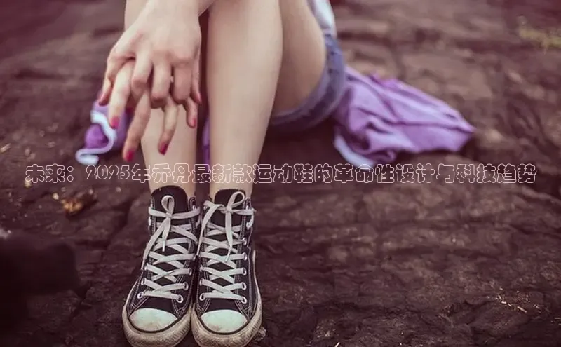 未来：2025年乔丹最新款运动鞋的革命性设计与科技趋势