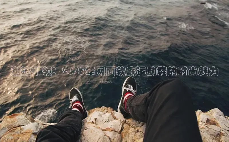 潮流引领：2025年网面软底运动鞋的时尚魅力
